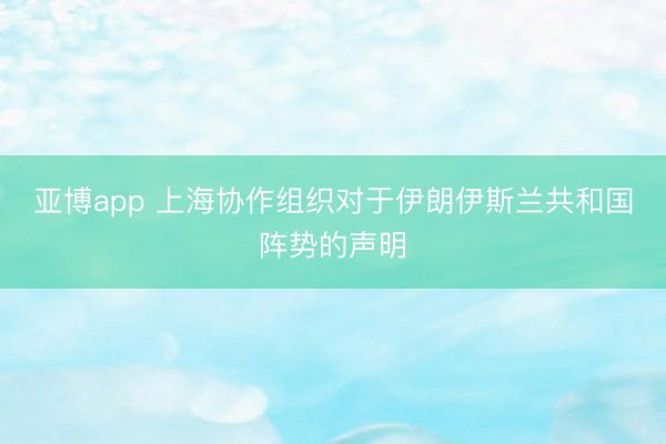亚博app 上海协作组织对于伊朗伊斯兰共和国阵势的声明