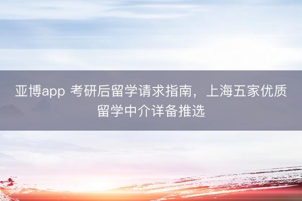 亚博app 考研后留学请求指南，上海五家优质留学中介详备推选