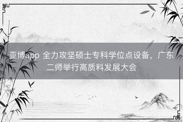 亚博app 全力攻坚硕士专科学位点设备，广东二师举行高质料发展大会