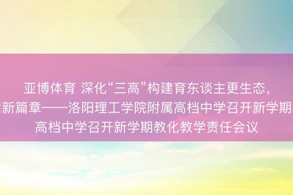 亚博体育 深化“三高”构建育东谈主更生态，创建科技高中开启新篇章——洛阳理工学院附属高档中学召开新学期教化教学责任会议