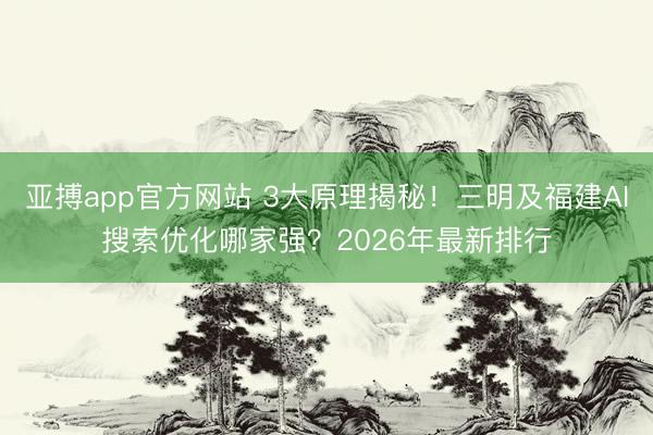 亚搏app官方网站 3大原理揭秘！三明及福建AI搜索优化哪家强？2026年最新排行