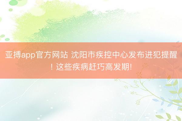 亚搏app官方网站 沈阳市疾控中心发布进犯提醒! 这些疾病赶巧高发期!