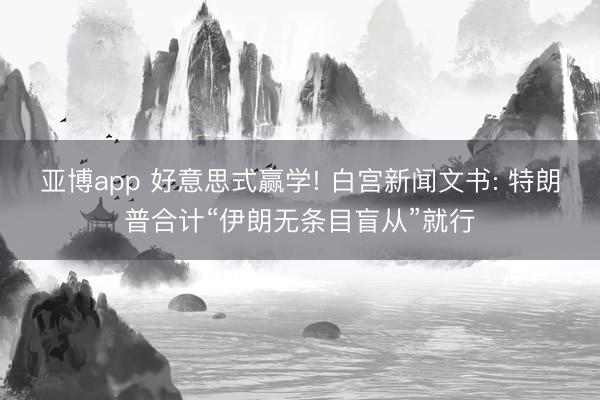 亚博app 好意思式赢学! 白宫新闻文书: 特朗普合计“伊朗无条目盲从”就行
