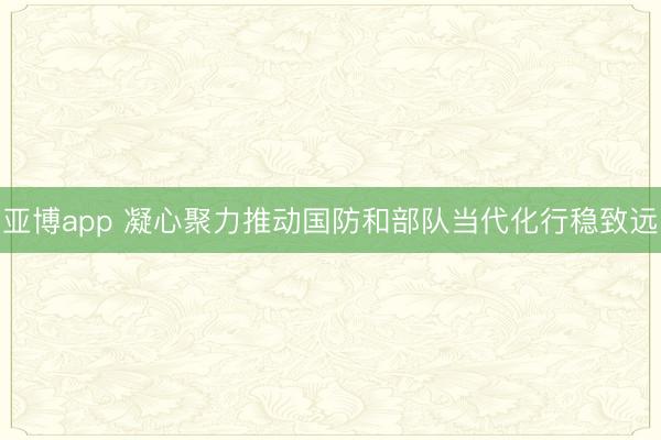 亚博app 凝心聚力推动国防和部队当代化行稳致远